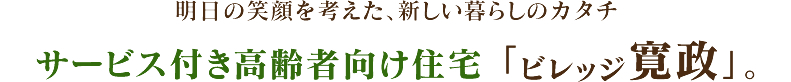明日の笑顔を考えた、新しい暮らしのカタチ　サービス付き高齢者向け住宅「ビレッジ寛政」