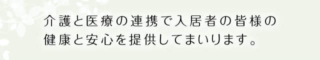 介護と医療の連携で入居者様の健康と安心を提供してまいります。